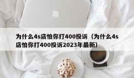 为什么4s店怕你打400投诉（为什么4s店怕你打400投诉2023年最新）