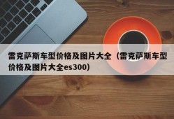 雷克萨斯车型价格及图片大全（雷克萨斯车型价格及图片大全es300）