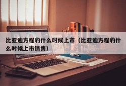 比亚迪方程豹什么时候上市（比亚迪方程豹什么时候上市销售）