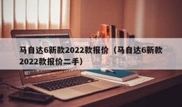 马自达6新款2022款报价（马自达6新款2022款报价二手）