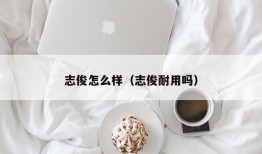 志俊怎么样（志俊耐用吗）