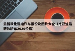 最新款比亚迪汽车报价及图片大全（比亚迪最新款轿车2020价格）