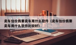 卖车估价我要卖车用什么软件（卖车估价我要卖车用什么软件比较好）