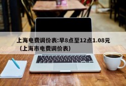 上海电费调价表:早8点至12点1.08元（上海市电费调价表）