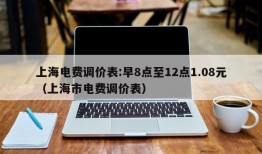 上海电费调价表:早8点至12点1.08元（上海市电费调价表）