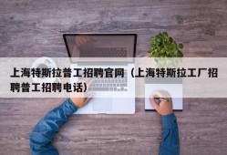 上海特斯拉普工招聘官网（上海特斯拉工厂招聘普工招聘电话）