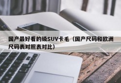 国产最好看的级SUV卡毛（国产尺码和欧洲尺码表对照表对比）