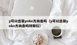 y可以选装yoke方向盘吗（y可以选装yoke方向盘吗特斯拉）