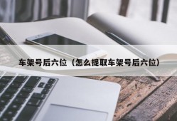 车架号后六位（怎么提取车架号后六位）