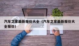 汽车之家最新报价大全（汽车之家最新报价大全报价）