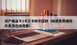 日产精品卡2卡三卡四卡区别（给我免费播放片高清在线观看）