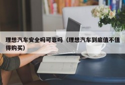 理想汽车安全吗可靠吗（理想汽车到底值不值得购买）