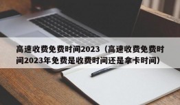 高速收费免费时间2023（高速收费免费时间2023年免费是收费时间还是拿卡时间）