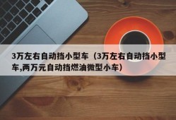 3万左右自动挡小型车（3万左右自动挡小型车,两万元自动挡燃油微型小车）