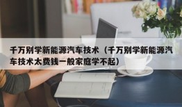 千万别学新能源汽车技术（千万别学新能源汽车技术太费钱一般家庭学不起）