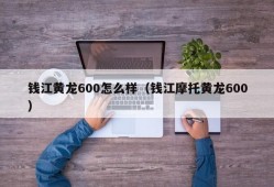 钱江黄龙600怎么样（钱江摩托黄龙600）