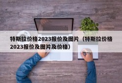 特斯拉价格2023报价及图片（特斯拉价格2023报价及图片及价格）