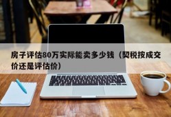 房子评估80万实际能卖多少钱（契税按成交价还是评估价）