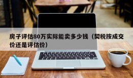 房子评估80万实际能卖多少钱（契税按成交价还是评估价）