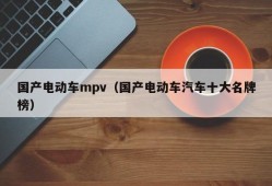 国产电动车mpv（国产电动车汽车十大名牌榜）