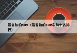 最省油的suv（最省油的suv车前十名排行）