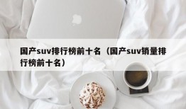 国产suv排行榜前十名（国产suv销量排行榜前十名）