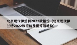 北京现代伊兰特2022款报价（北京现代伊兰特2022款报价及图片落地价）