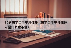 30岁想学二手车评估师（想学二手车评估师可是什么也不懂）