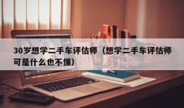 30岁想学二手车评估师（想学二手车评估师可是什么也不懂）