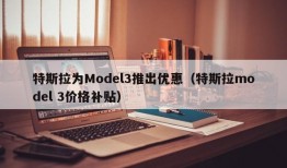 特斯拉为Model3推出优惠（特斯拉model 3价格补贴）