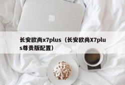 长安欧尚x7plus（长安欧尚X7plus尊贵版配置）