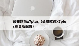 长安欧尚x7plus（长安欧尚X7plus尊贵版配置）