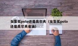 女生买polo还是高尔夫（女生买polo还是高尔夫省油）