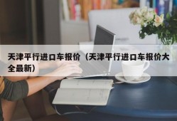 天津平行进口车报价（天津平行进口车报价大全最新）