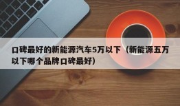 口碑最好的新能源汽车5万以下（新能源五万以下哪个品牌口碑最好）