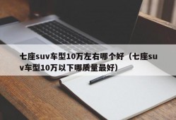 七座suv车型10万左右哪个好（七座suv车型10万以下哪质量最好）